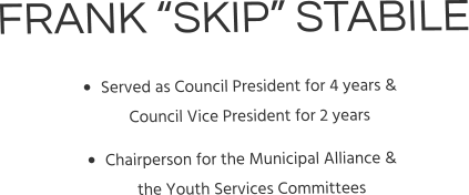 FRANK “SKIP” STABILE •	Served as Council President for 4 years & Council Vice President for 2 years •	Chairperson for the Municipal Alliance & the Youth Services Committees